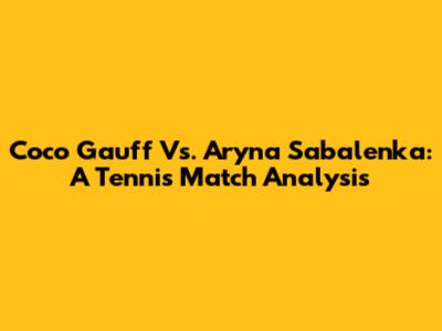 Coco Gauff Vs. Aryna Sabalenka: A Tennis Match Analysis