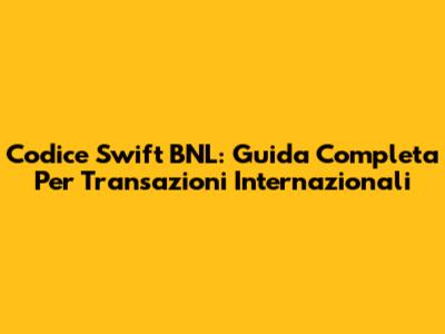Codice Swift BNL: Guida Completa Per Transazioni Internazionali