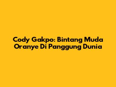 Cody Gakpo: Bintang Muda Oranye Di Panggung Dunia