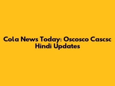 Cola News Today: Oscosco Cascsc Hindi Updates