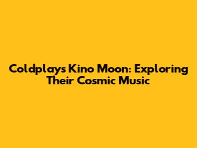 Coldplay's Kino Moon: Exploring Their Cosmic Music