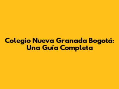 Colegio Nueva Granada Bogotá: Una Guía Completa