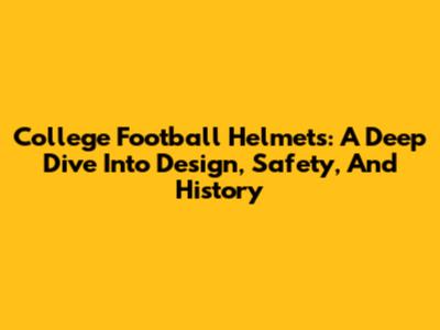 College Football Helmets: A Deep Dive Into Design, Safety, And History