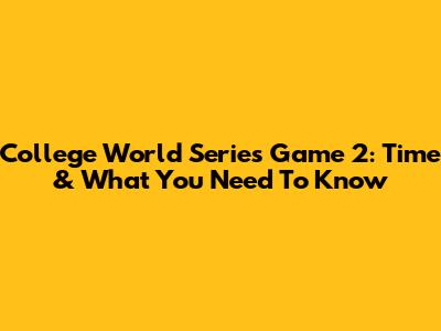 College World Series Game 2: Time & What You Need To Know