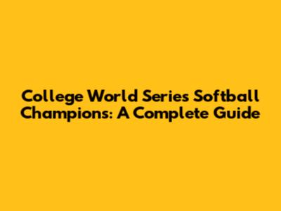 College World Series Softball Champions: A Complete Guide