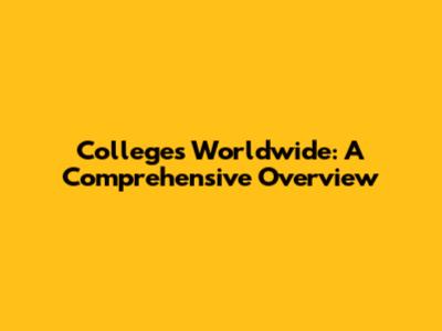 Colleges Worldwide: A Comprehensive Overview