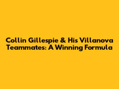 Collin Gillespie & His Villanova Teammates: A Winning Formula