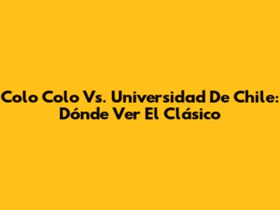 Colo Colo Vs. Universidad De Chile: Dónde Ver El Clásico