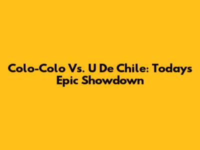 Colo-Colo Vs. U De Chile: Today's Epic Showdown