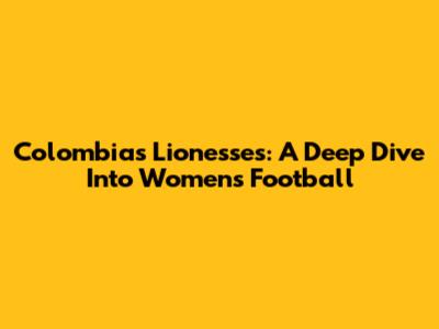 Colombia's Lionesses: A Deep Dive Into Women's Football