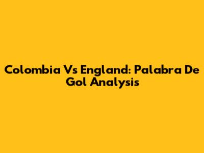 Colombia Vs England: Palabra De Gol Analysis