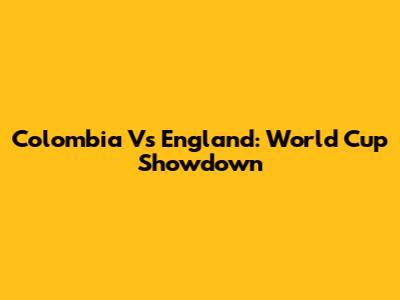 Colombia Vs England: World Cup Showdown