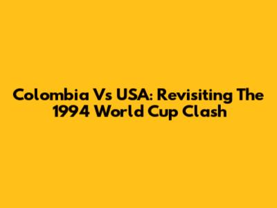 Colombia Vs USA: Revisiting The 1994 World Cup Clash