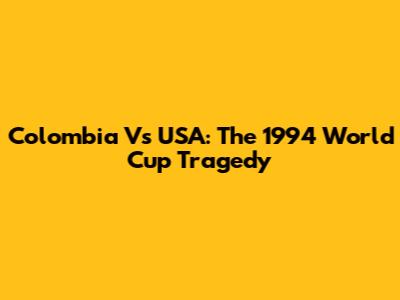 Colombia Vs USA: The 1994 World Cup Tragedy