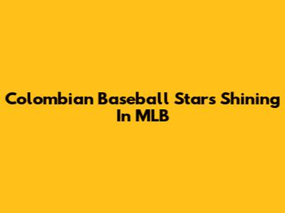 Colombian Baseball Stars Shining In MLB