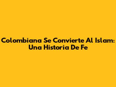 Colombiana Se Convierte Al Islam: Una Historia De Fe