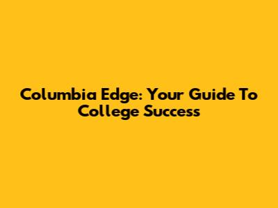 Columbia Edge: Your Guide To College Success