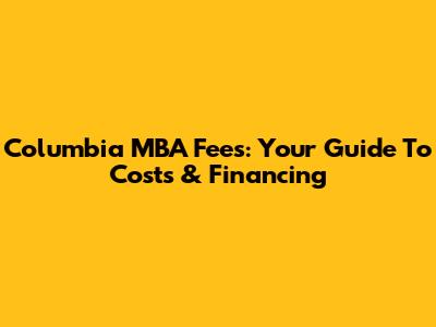 Columbia MBA Fees: Your Guide To Costs & Financing