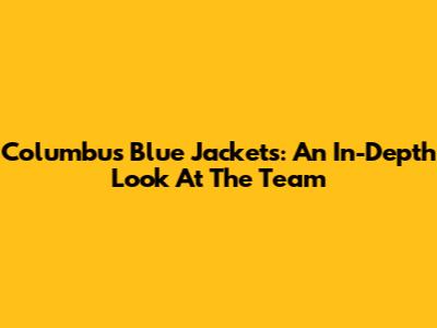Columbus Blue Jackets: An In-Depth Look At The Team