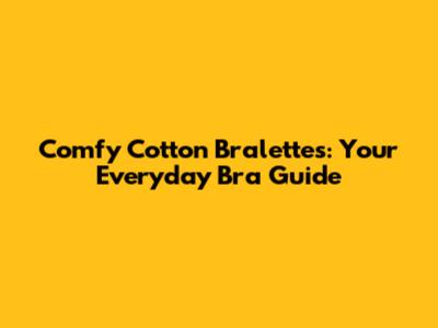 Comfy Cotton Bralettes: Your Everyday Bra Guide