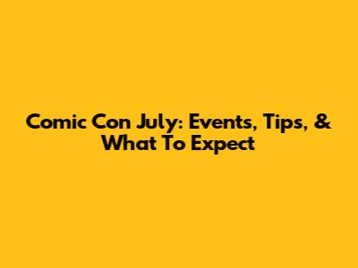 Comic Con July: Events, Tips, & What To Expect