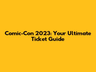 Comic-Con 2023: Your Ultimate Ticket Guide
