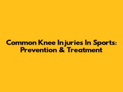 Common Knee Injuries In Sports: Prevention & Treatment