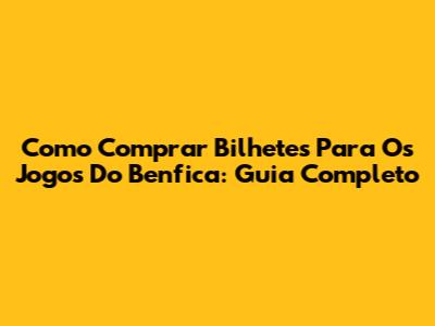 Como Comprar Bilhetes Para Os Jogos Do Benfica: Guia Completo