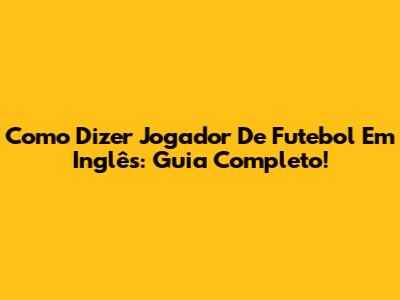 Como Dizer 'Jogador De Futebol' Em Inglês: Guia Completo!