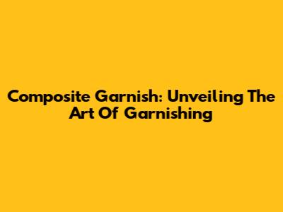 Composite Garnish: Unveiling The Art Of Garnishing