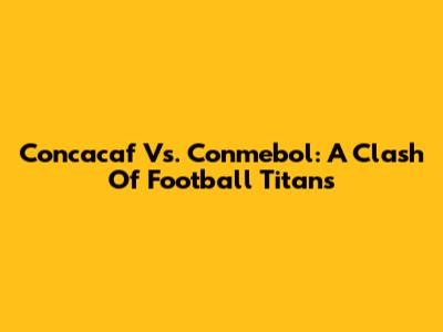 Concacaf Vs. Conmebol: A Clash Of Football Titans