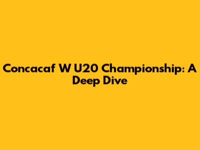 Concacaf W U20 Championship: A Deep Dive