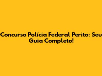 Concurso Polícia Federal Perito: Seu Guia Completo!