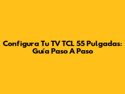 Configura Tu TV TCL 55 Pulgadas: Guía Paso A Paso