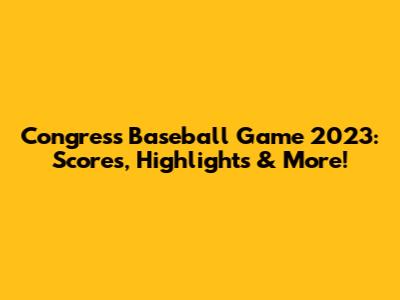 Congress Baseball Game 2023: Scores, Highlights & More!