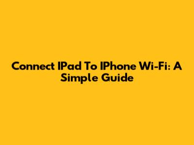 Connect IPad To IPhone Wi-Fi: A Simple Guide