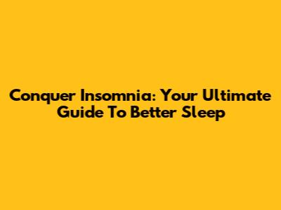 Conquer Insomnia: Your Ultimate Guide To Better Sleep