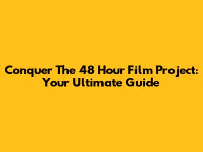 Conquer The 48 Hour Film Project: Your Ultimate Guide