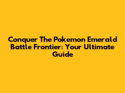 Conquer The Pokemon Emerald Battle Frontier: Your Ultimate Guide