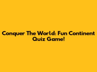Conquer The World: Fun Continent Quiz Game!