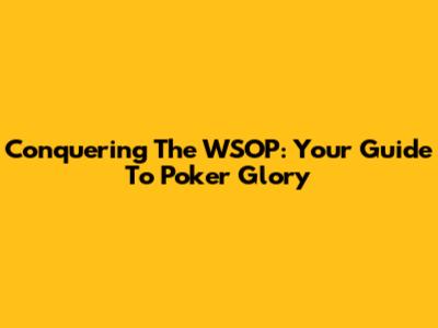 Conquering The WSOP: Your Guide To Poker Glory