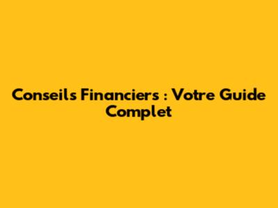 Conseils Financiers : Votre Guide Complet