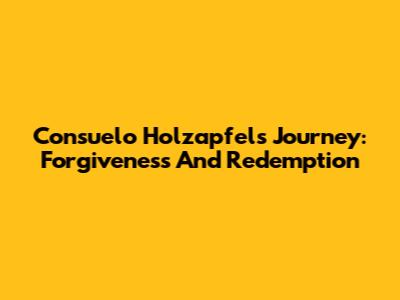 Consuelo Holzapfel's Journey: Forgiveness And Redemption