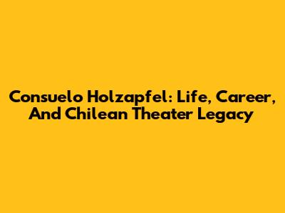 Consuelo Holzapfel: Life, Career, And Chilean Theater Legacy