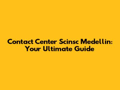 Contact Center Scinsc Medellin: Your Ultimate Guide