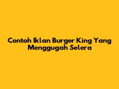 Contoh Iklan Burger King Yang Menggugah Selera