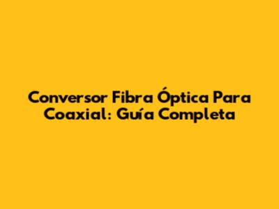 Conversor Fibra Óptica Para Coaxial: Guía Completa