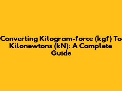 Converting Kilogram-force (kgf) To Kilonewtons (kN): A Complete Guide