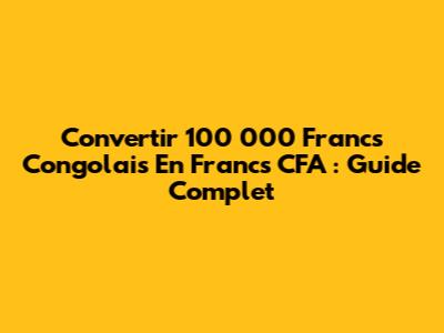 Convertir 100 000 Francs Congolais En Francs CFA : Guide Complet