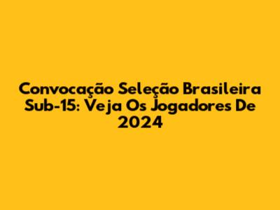 Convocação Seleção Brasileira Sub-15: Veja Os Jogadores De 2024
